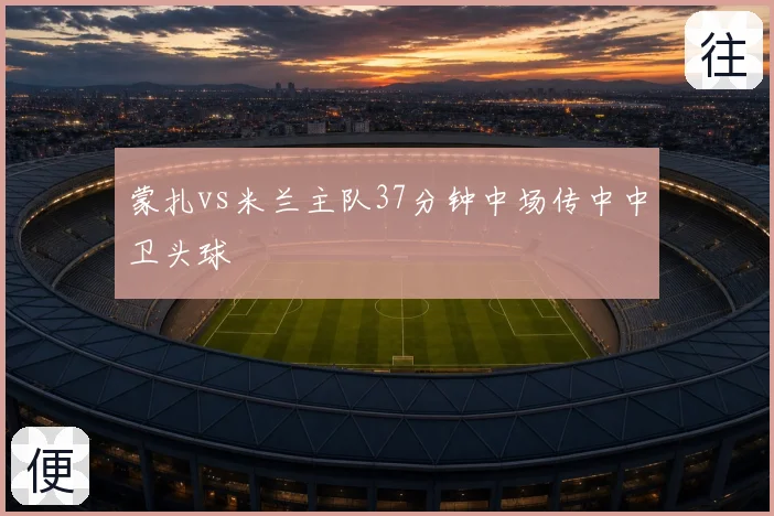 蒙扎vs米兰主队37分钟中场传中中卫头球