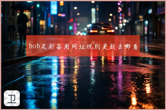 bob足彩备用网址规则更新去哪看