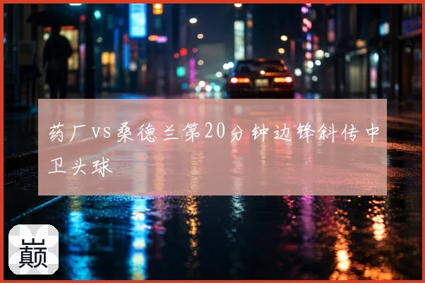 药厂vs桑德兰第20分钟边锋斜传中卫头球